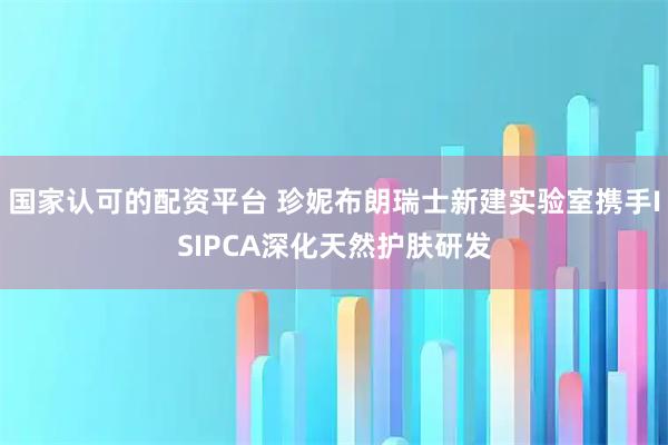 国家认可的配资平台 珍妮布朗瑞士新建实验室携手ISIPCA深化天然护肤研发