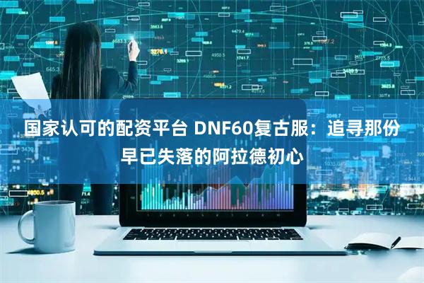 国家认可的配资平台 DNF60复古服：追寻那份早已失落的阿拉德初心