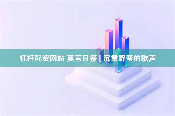 杠杆配资网站 莫言日签 | 沉重野蛮的歌声