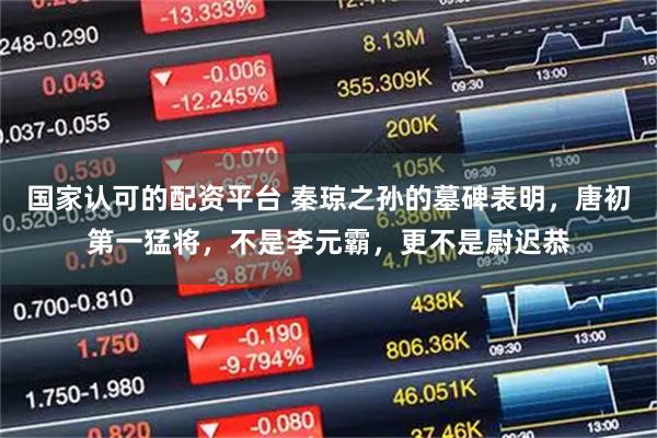 国家认可的配资平台 秦琼之孙的墓碑表明，唐初第一猛将，不是李元霸，更不是尉迟恭