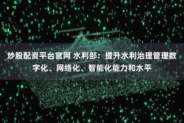 炒股配资平台官网 水利部：提升水利治理管理数字化、网络化、智能化能力和水平