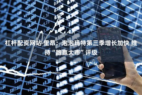 杠杆配资网站 里昂：泡泡玛特第三季增长加快 维持“跑赢大市”评级