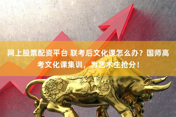 网上股票配资平台 联考后文化课怎么办？国师高考文化课集训，为艺术生抢分！