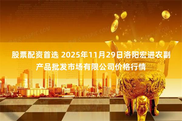 股票配资首选 2025年11月29日洛阳宏进农副产品批发市场有限公司价格行情