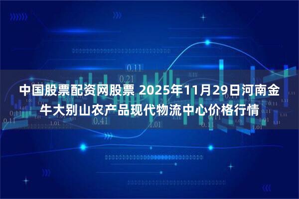 中国股票配资网股票 2025年11月29日河南金牛大别山农产品现代物流中心价格行情