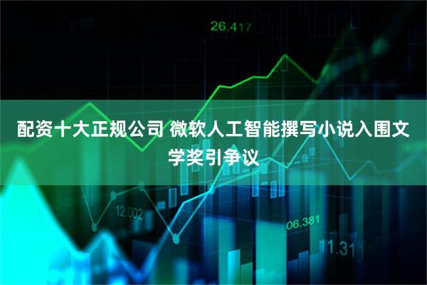 配资十大正规公司 微软人工智能撰写小说入围文学奖引争议