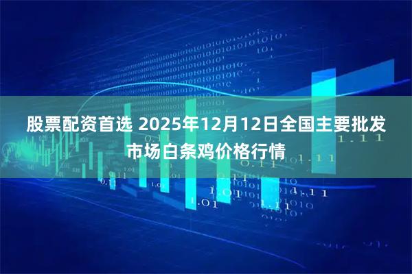股票配资首选 2025年12月12日全国主要批发市场白条鸡价格行情